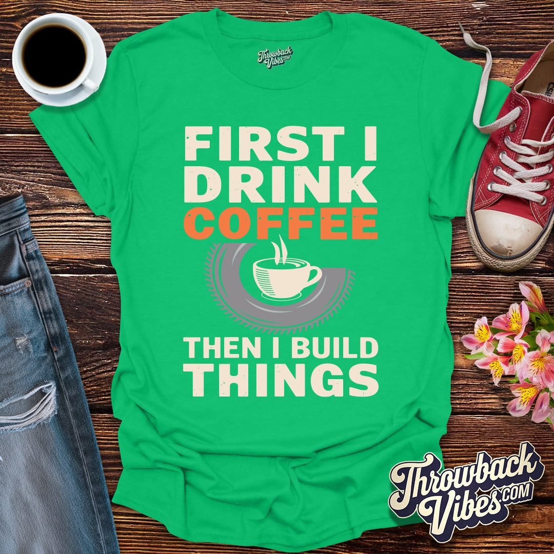 First I Drink Coffe Then I Build Things T-Shirt - Throwbackvibes