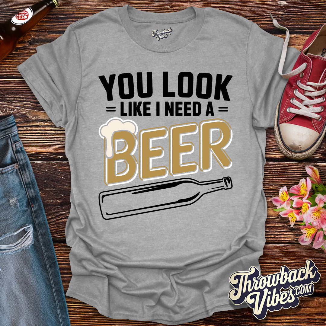You Look Like I Need a Beer T-Shirt - Throwbackvibes