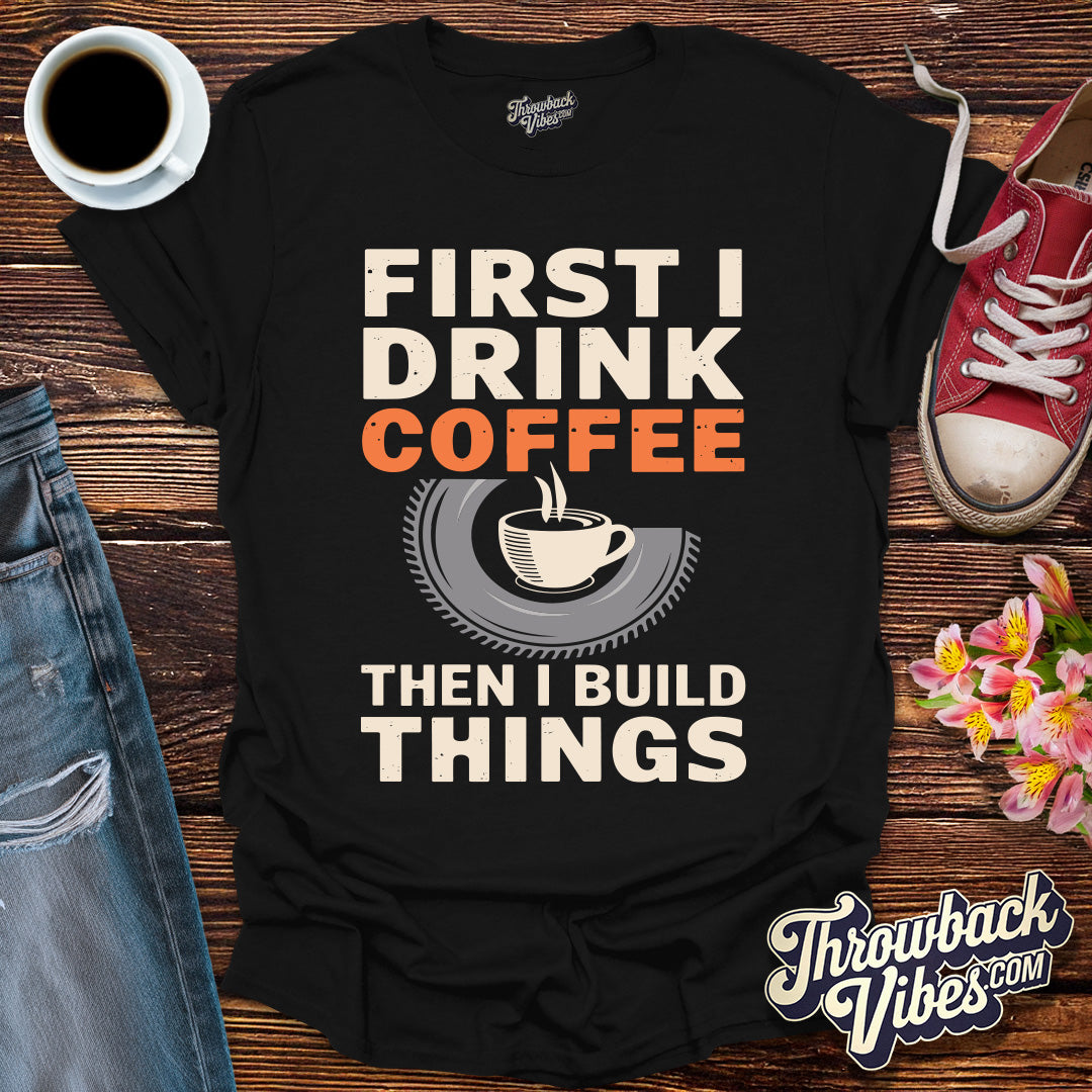 First I Drink Coffe Then I Build Things T-Shirt - Throwbackvibes 