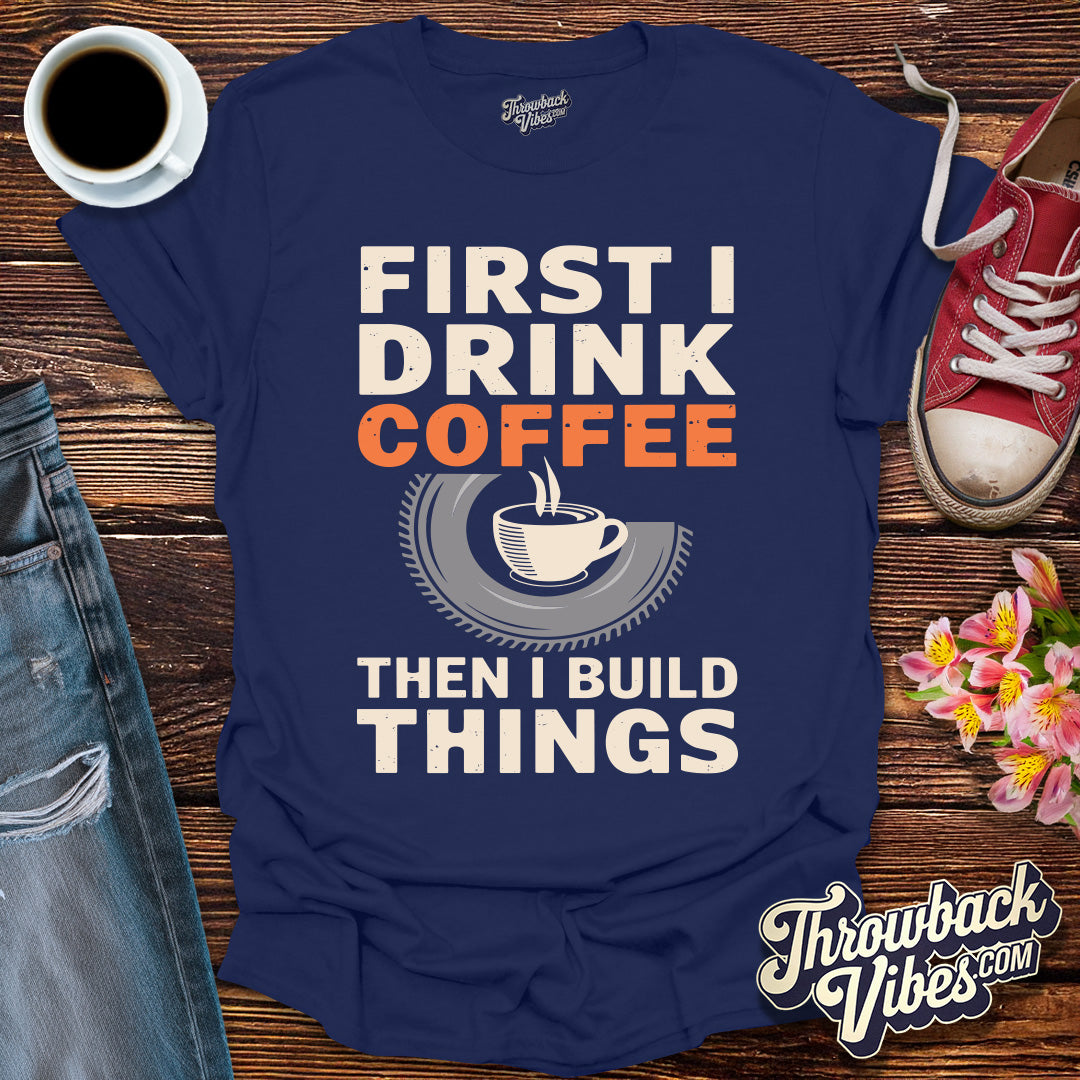 First I Drink Coffe Then I Build Things T-Shirt - Throwbackvibes 