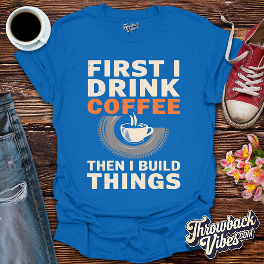 First I Drink Coffe Then I Build Things T-Shirt - Throwbackvibes 