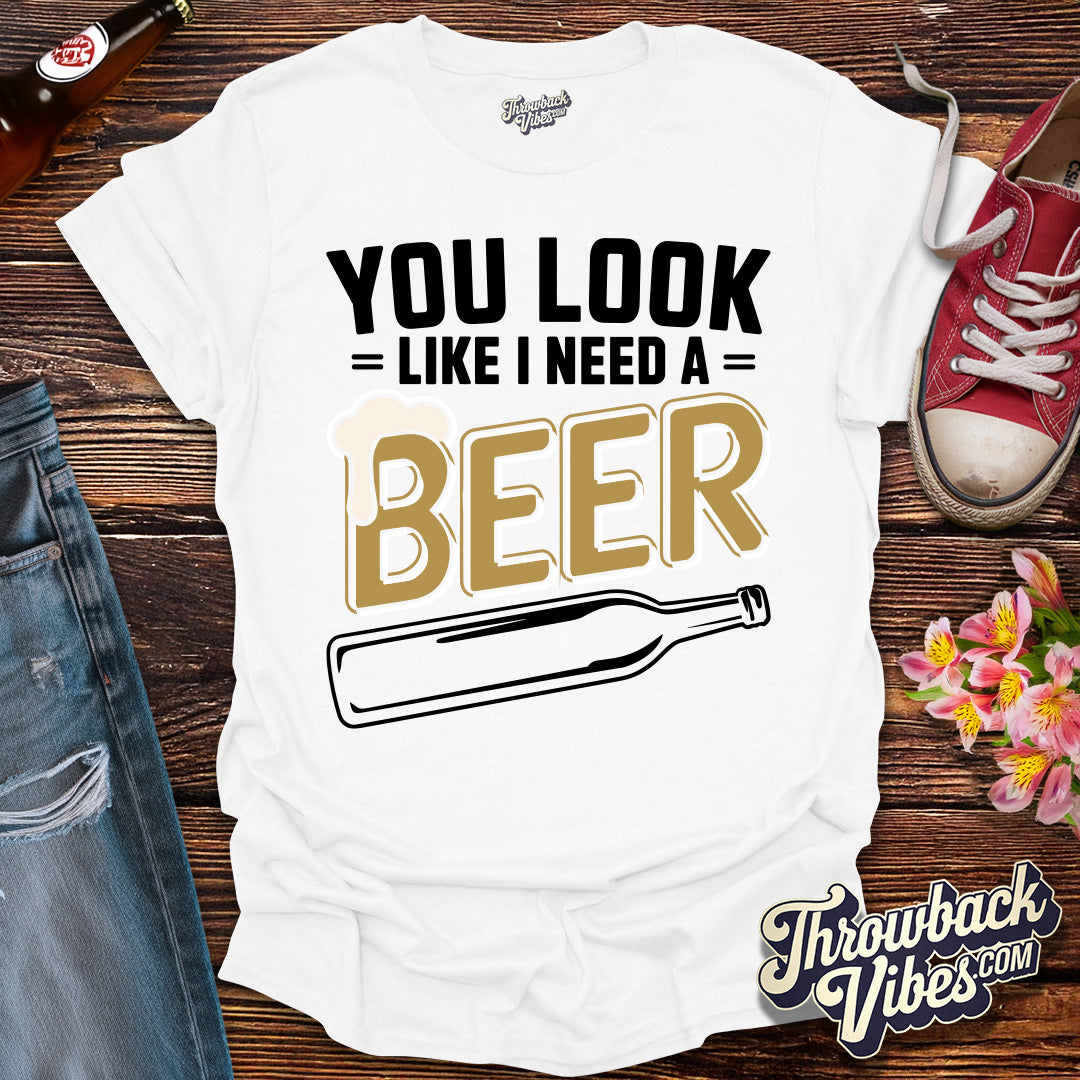 You Look Like I Need a Beer T-Shirt - Throwbackvibes 